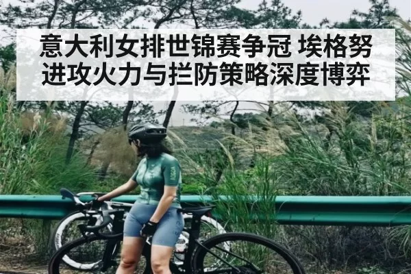 意大利女排世锦赛争冠 埃格努进攻火力与拦防策略深度博弈